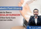 Diabetic Foot Ulcers: When to See a Vascular Surgeon and How Early Care Preserves Limbs